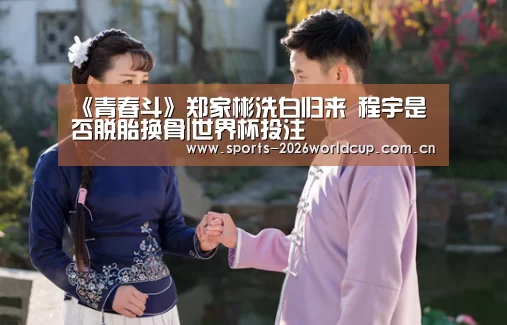 《青春斗》郑家彬洗白归来 程宇是否脱胎换骨|世界杯投注(图2) 世界杯投注