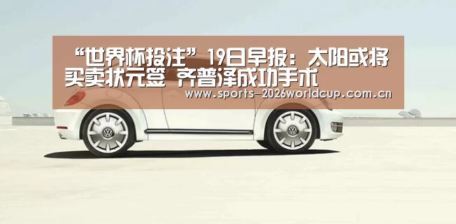 “世界杯投注”19日早报:太阳或将买卖状元签 齐普泽成功手术(图1) 世界杯投注