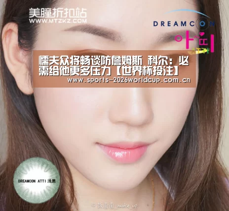 懦夫众将畅谈防詹姆斯 科尔:必需给他更多压力【世界杯投注】(图1) 世界杯投注
