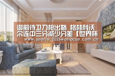 御前侍卫刀枪出鞘 格林科沃尔连中三分减少分差【世界杯投注】(图2) 世界杯投注