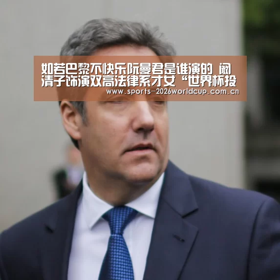 如若巴黎不快乐阮曼君是谁演的 阚清子饰演双高法律系才女“世界杯投注”(图1) 世界杯投注