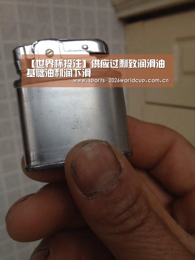 【世界杯投注】供应过剩致润滑油基础油利润下滑(图1) 世界杯投注