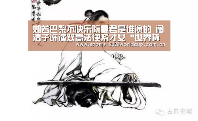 如若巴黎不快乐阮曼君是谁演的 阚清子饰演双高法律系才女“世界杯投注”(图3) 世界杯投注