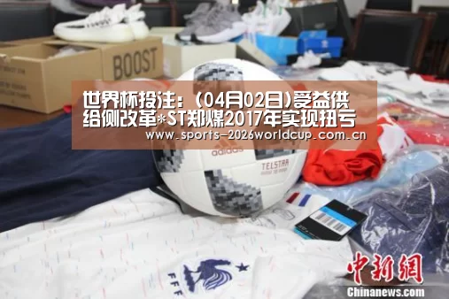 世界杯投注:(04月02日)受益供给侧改革*ST郑煤2017年实现扭亏为盈(图1) 世界杯投注